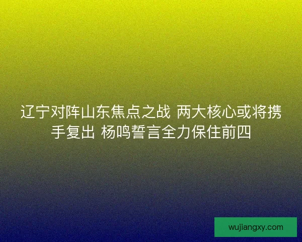 辽宁对阵山东焦点之战 两大核心或将携手复出 杨鸣誓言全力保住前四