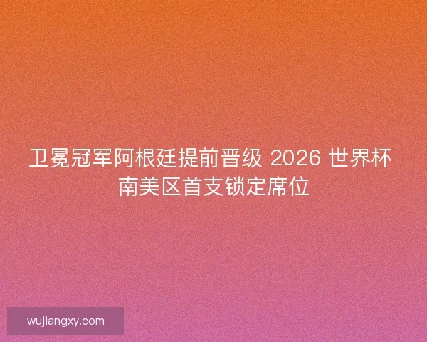 卫冕冠军阿根廷提前晋级 2026 世界杯 南美区首支锁定席位