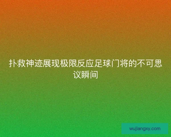 扑救神迹展现极限反应足球门将的不可思议瞬间