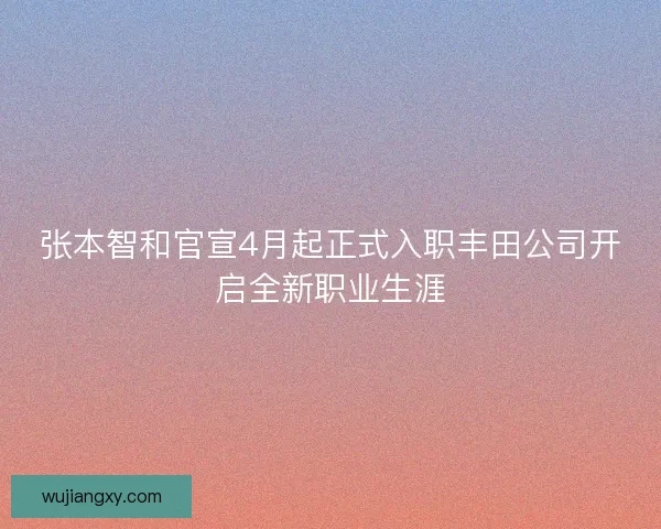 张本智和官宣4月起正式入职丰田公司开启全新职业生涯