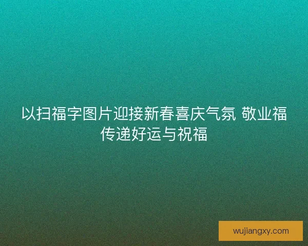 以扫福字图片迎接新春喜庆气氛 敬业福传递好运与祝福