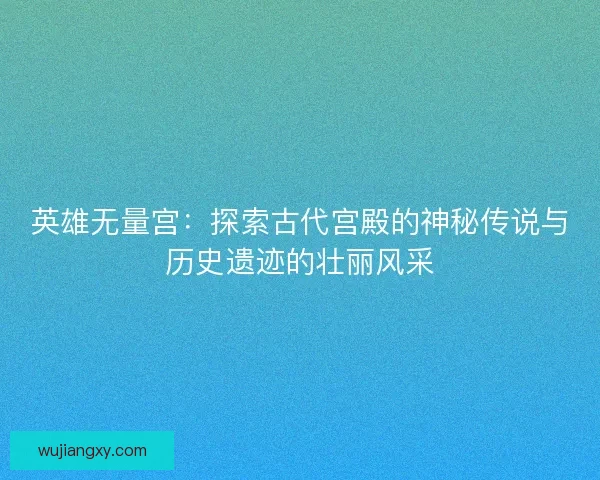 英雄无量宫：探索古代宫殿的神秘传说与历史遗迹的壮丽风采