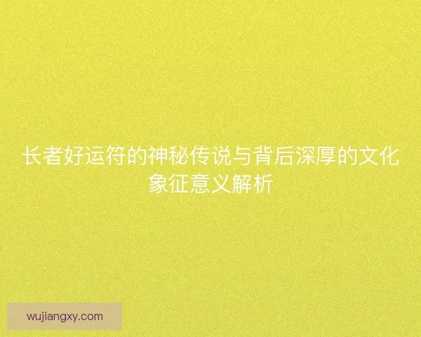 长者好运符的神秘传说与背后深厚的文化象征意义解析