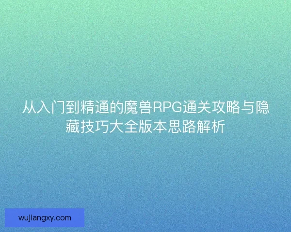 从入门到精通的魔兽RPG通关攻略与隐藏技巧大全版本思路解析