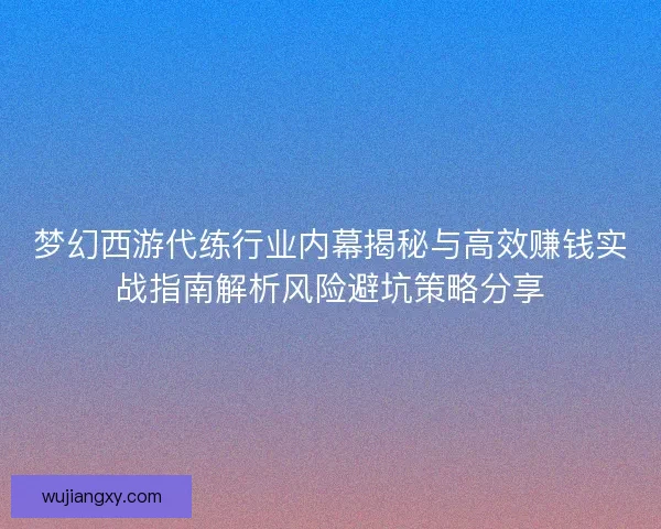梦幻西游代练行业内幕揭秘与高效赚钱实战指南解析风险避坑策略分享
