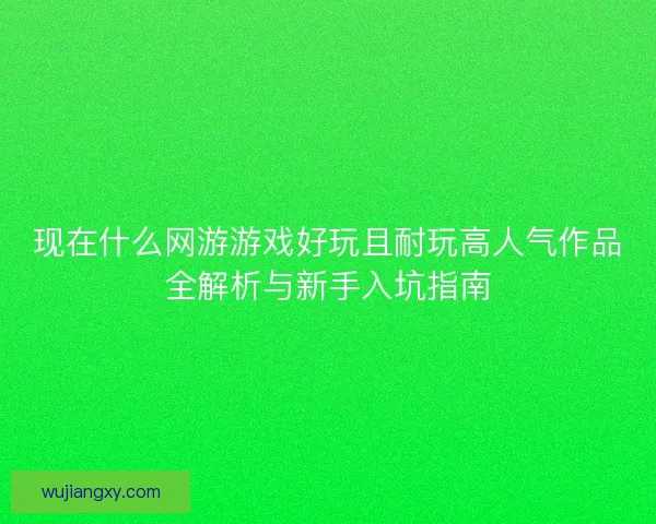 现在什么网游游戏好玩且耐玩高人气作品全解析与新手入坑指南
