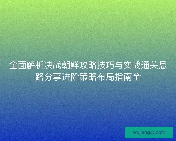 全面解析决战朝鲜攻略技巧与实战通关思路分享进阶策略布局指南全 全面解析决战朝鲜攻略技巧与实战通关思路分享进阶策略布局指南全