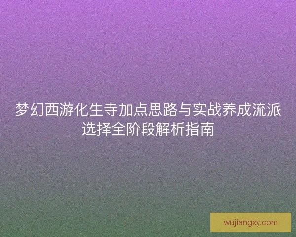 梦幻西游化生寺加点思路与实战养成流派选择全阶段解析指南
