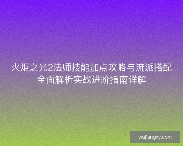 火炬之光2法师技能加点攻略与流派搭配全面解析实战进阶指南详解