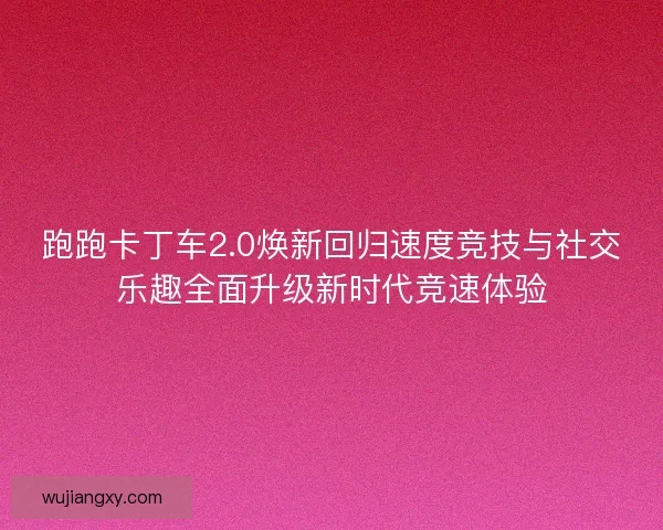 跑跑卡丁车2.0焕新回归速度竞技与社交乐趣全面升级新时代竞速体验
