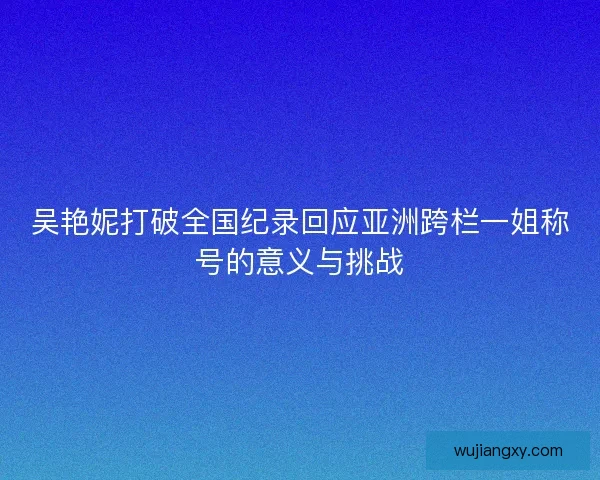 吴艳妮打破全国纪录回应亚洲跨栏一姐称号的意义与挑战