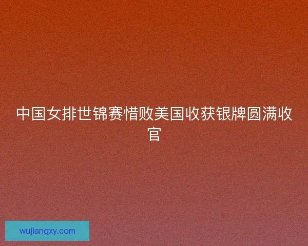 中国女排世锦赛惜败美国收获银牌圆满收官