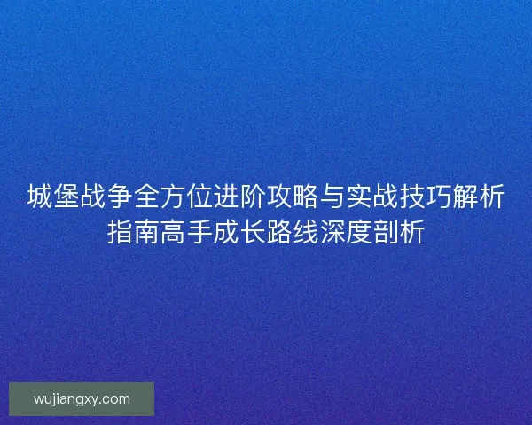 城堡战争全方位进阶攻略与实战技巧解析指南高手成长路线深度剖析