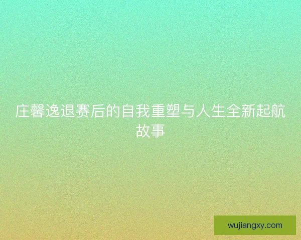 庄馨逸退赛后的自我重塑与人生全新起航故事