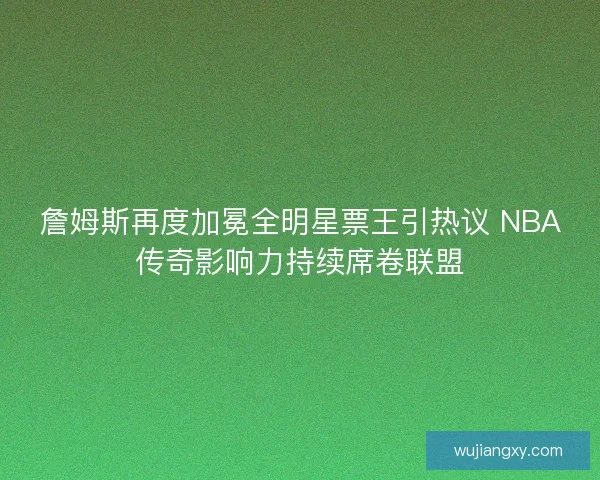 詹姆斯再度加冕全明星票王引热议 NBA传奇影响力持续席卷联盟
