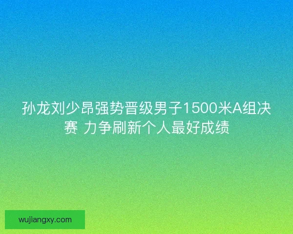 孙龙刘少昂强势晋级男子1500米A组决赛 力争刷新个人最好成绩