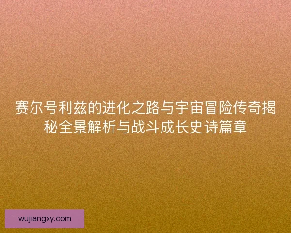 赛尔号利兹的进化之路与宇宙冒险传奇揭秘全景解析与战斗成长史诗篇章