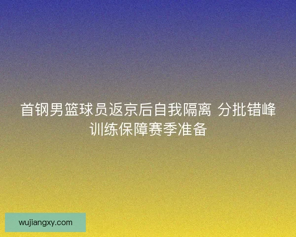 首钢男篮球员返京后自我隔离 分批错峰训练保障赛季准备