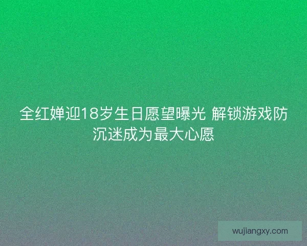 全红婵迎18岁生日愿望曝光 解锁游戏防沉迷成为最大心愿