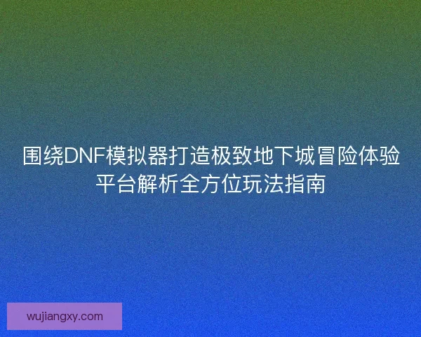 围绕DNF模拟器打造极致地下城冒险体验平台解析全方位玩法指南