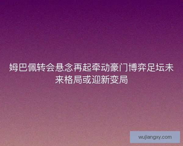 姆巴佩转会悬念再起牵动豪门博弈足坛未来格局或迎新变局