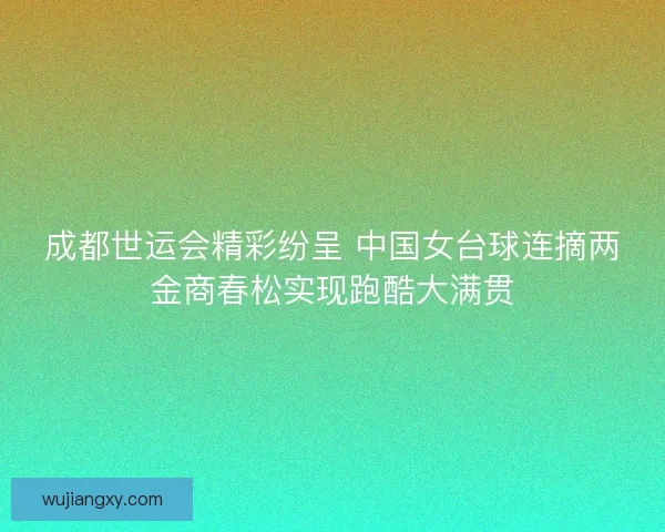 成都世运会精彩纷呈 中国女台球连摘两金商春松实现跑酷大满贯