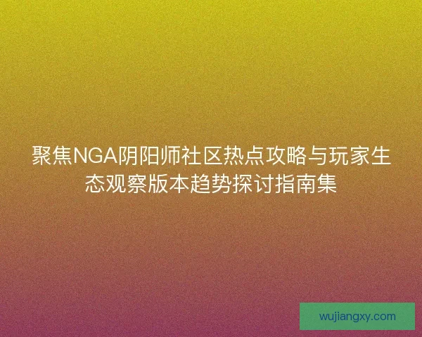 聚焦NGA阴阳师社区热点攻略与玩家生态观察版本趋势探讨指南集