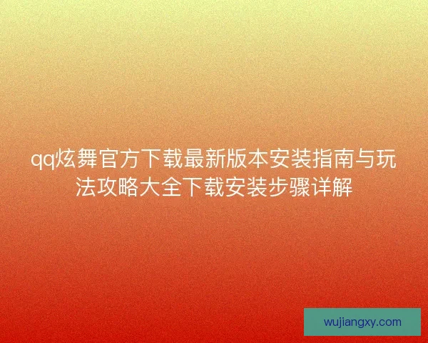 qq炫舞官方下载最新版本安装指南与玩法攻略大全下载安装步骤详解