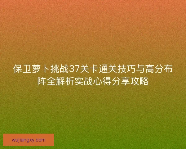 保卫萝卜挑战37关卡通关技巧与高分布阵全解析实战心得分享攻略