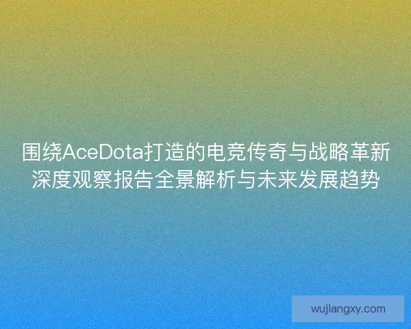 围绕AceDota打造的电竞传奇与战略革新深度观察报告全景解析与未来发展趋势