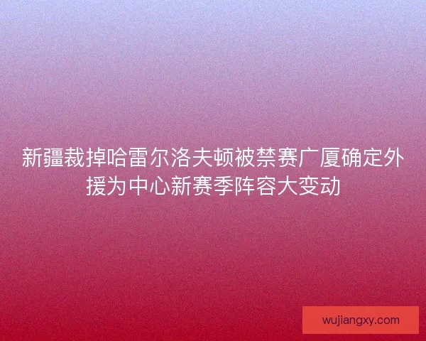 新疆裁掉哈雷尔洛夫顿被禁赛广厦确定外援为中心新赛季阵容大变动 新疆裁掉哈雷尔洛夫顿被禁赛广厦确定外援为中心新赛季阵容大变动