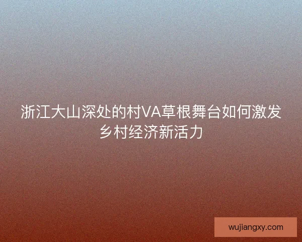 浙江大山深处的村VA草根舞台如何激发乡村经济新活力 浙江大山深处的村VA草根舞台如何激发乡村经济新活力