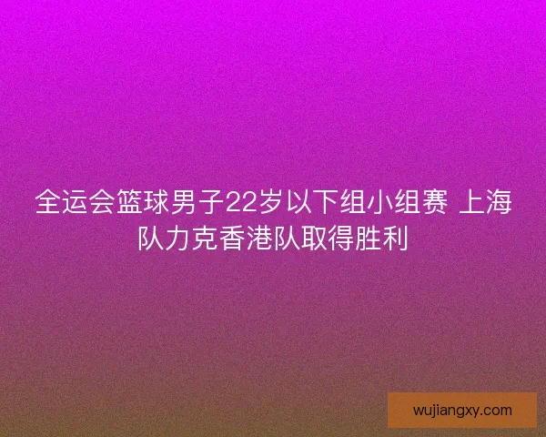 全运会篮球男子22岁以下组小组赛 上海队力克香港队取得胜利