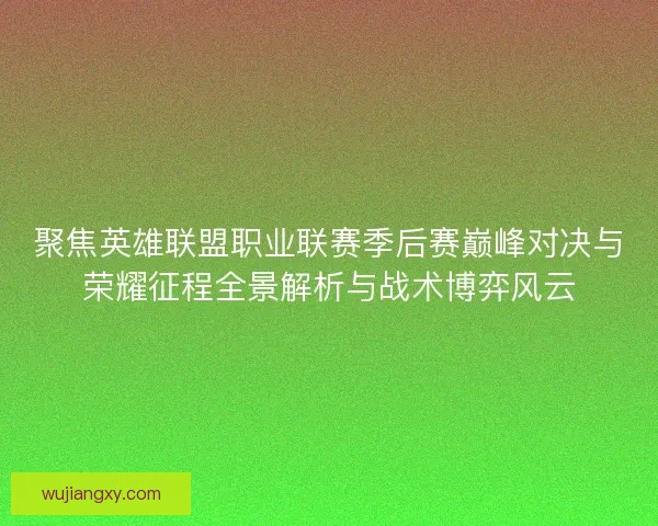 聚焦英雄联盟职业联赛季后赛巅峰对决与荣耀征程全景解析与战术博弈风云