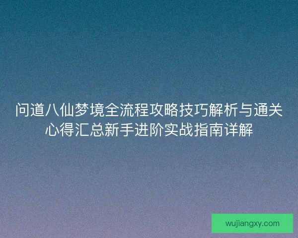 问道八仙梦境全流程攻略技巧解析与通关心得汇总新手进阶实战指南详解