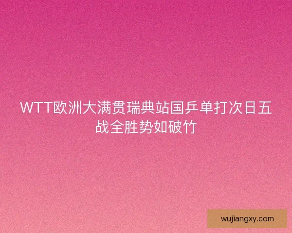 WTT欧洲大满贯瑞典站国乒单打次日五战全胜势如破竹