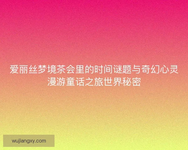爱丽丝梦境茶会里的时间谜题与奇幻心灵漫游童话之旅世界秘密