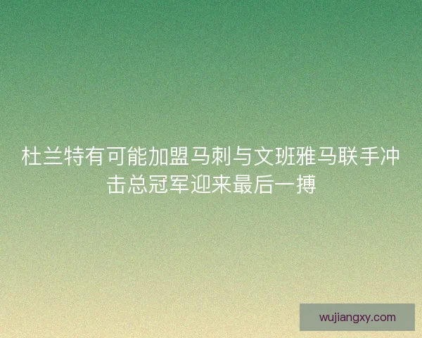 杜兰特有可能加盟马刺与文班雅马联手冲击总冠军迎来最后一搏