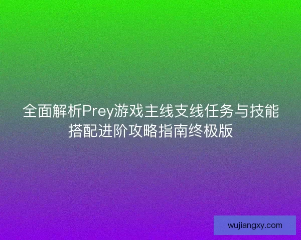 全面解析Prey游戏主线支线任务与技能搭配进阶攻略指南终极版
