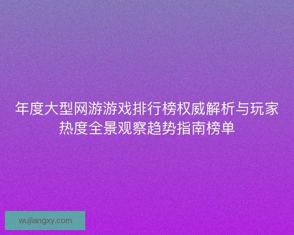 年度大型网游游戏排行榜权威解析与玩家热度全景观察趋势指南榜单
