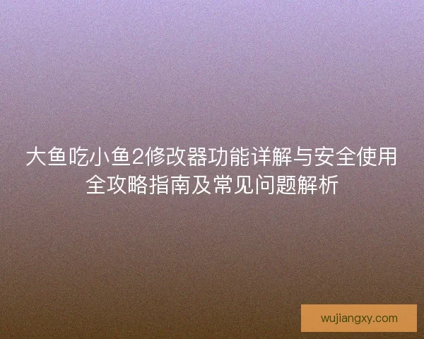 大鱼吃小鱼2修改器功能详解与安全使用全攻略指南及常见问题解析