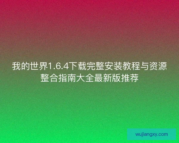 我的世界1.6.4下载完整安装教程与资源整合指南大全最新版推荐
