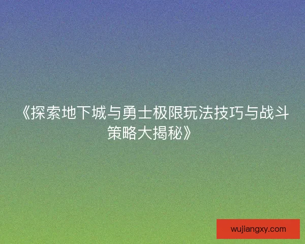 《探索地下城与勇士极限玩法技巧与战斗策略大揭秘》