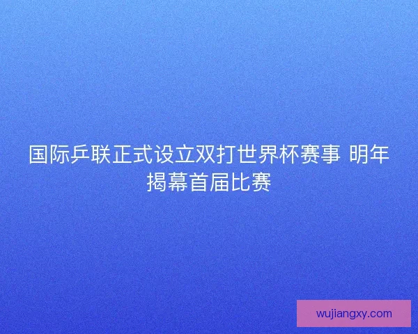 国际乒联正式设立双打世界杯赛事 明年揭幕首届比赛