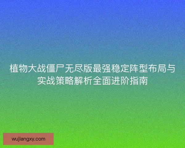 植物大战僵尸无尽版最强稳定阵型布局与实战策略解析全面进阶指南